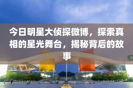 今日明星大偵探微博，探索真相的星光舞臺，揭秘背后的故事