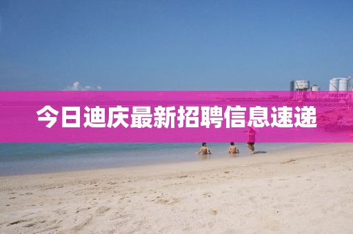 今日迪慶最新招聘信息速遞