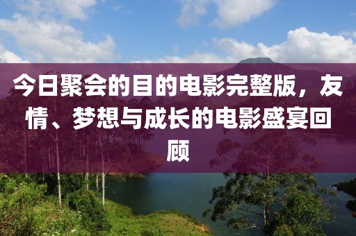 今日聚會的目的電影完整版,友情、夢想與成長的電影盛宴回顧