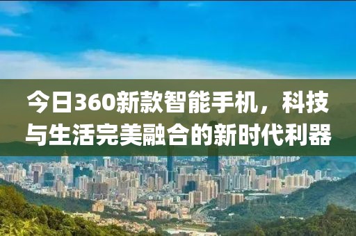 今日360新款智能手機，科技與生活完美融合的新時代利器