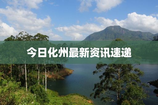 今日化州最新資訊速遞