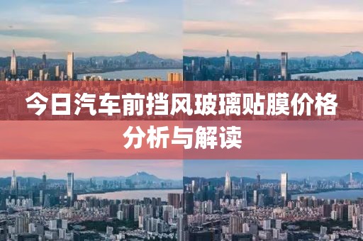今日汽車前擋風(fēng)玻璃貼膜價格分析與解讀