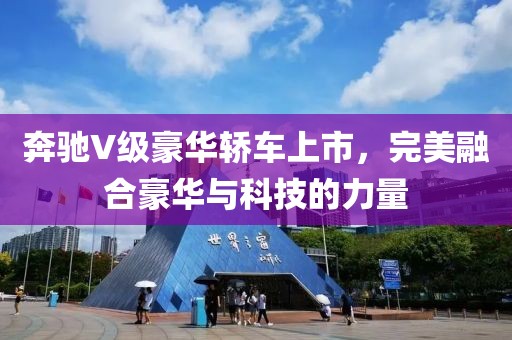 奔馳V級豪華轎車上市，完美融合豪華與科技的力量