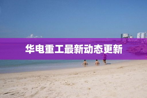 華電重工最新動態(tài)更新