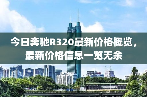 今日奔馳R320最新價格概覽，最新價格信息一覽無余