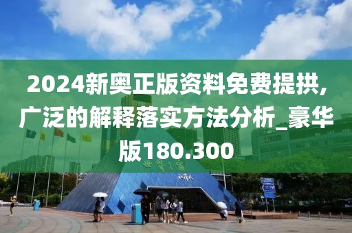 2024新奧正版資料免費提拱,廣泛的解釋落實方法分析_豪華版180.300