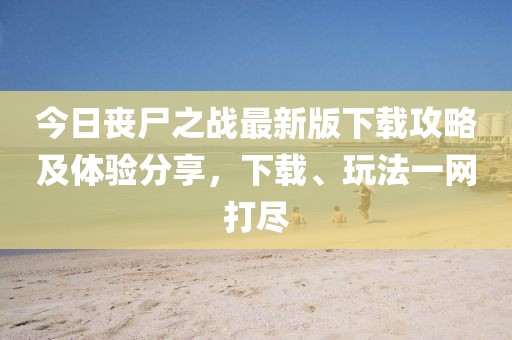 今日喪尸之戰(zhàn)最新版下載攻略及體驗分享,下載、玩法一網打盡