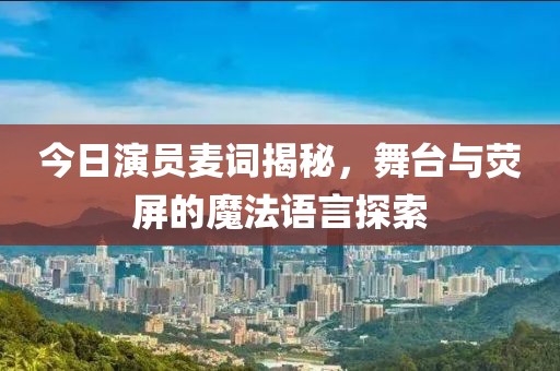 今日演員麥詞揭秘，舞臺(tái)與熒屏的魔法語(yǔ)言探索