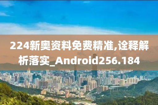 224新奧資料免費精準,詮釋解析落實_Android256.184