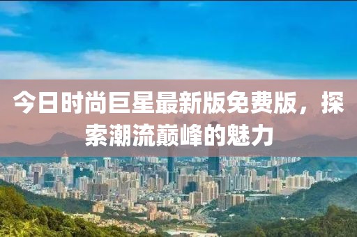 今日時尚巨星最新版免費(fèi)版,探索潮流巔峰的魅力