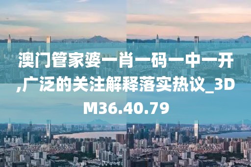 澳門管家婆一肖一碼一中一開,廣泛的關注解釋落實熱議_3DM36.40.79