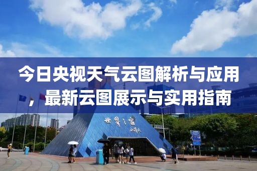 今日央視天氣云圖解析與應用，最新云圖展示與實用指南