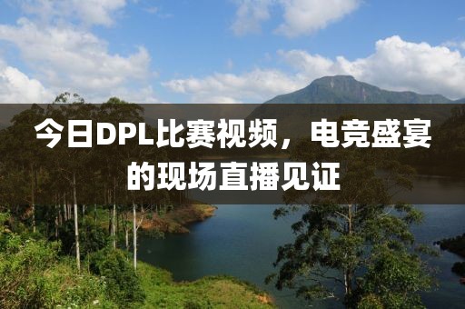 今日DPL比賽視頻，電競盛宴的現場直播見證