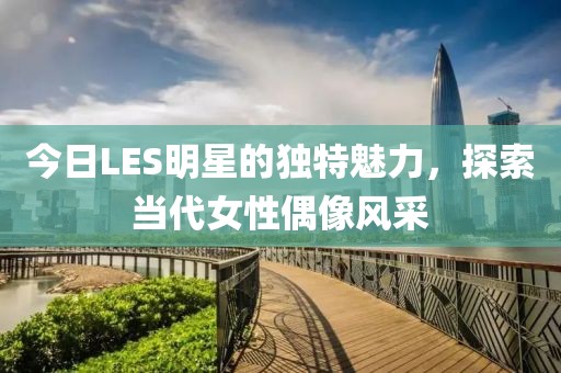 今日LES明星的獨特魅力,探索當代女性偶像風采