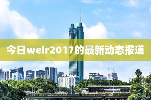 今日weir2017的最新動態報道