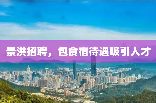 景洪招聘，包食宿待遇吸引人才