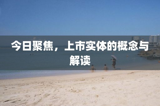 今日聚焦，上市實體的概念與解讀