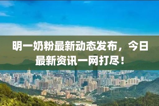 明一奶粉最新動態發布,今日最新資訊一網打盡!