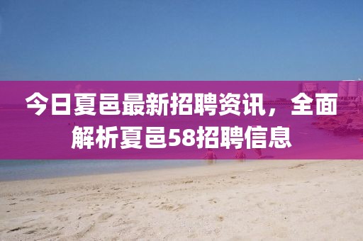 今日夏邑最新招聘資訊，全面解析夏邑58招聘信息