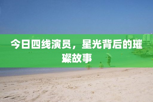 今日四線演員,星光背后的璀璨故事