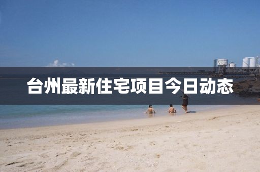 臺州最新住宅項目今日動態