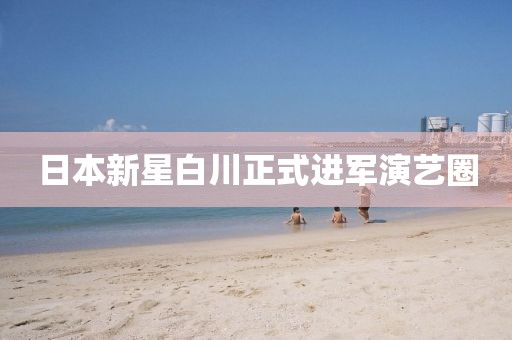 日本新星白川正式進軍演藝圈