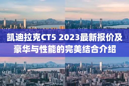 凱迪拉克CT5 2023最新報價及豪華與性能的完美結(jié)合介紹