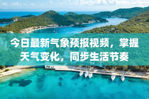 今日最新氣象預報視頻,掌握天氣變化,同步生活節(jié)奏