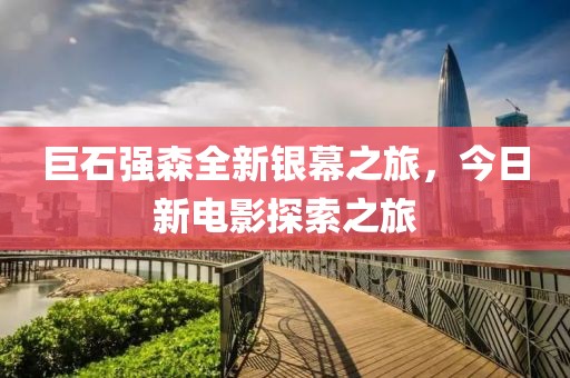 巨石強森全新銀幕之旅,今日新電影探索之旅