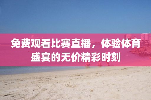 免費觀看比賽直播，體驗體育盛宴的無價精彩時刻