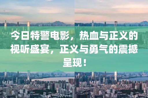 今日特警電影,熱血與正義的視聽盛宴,正義與勇氣的震撼呈現(xiàn)!
