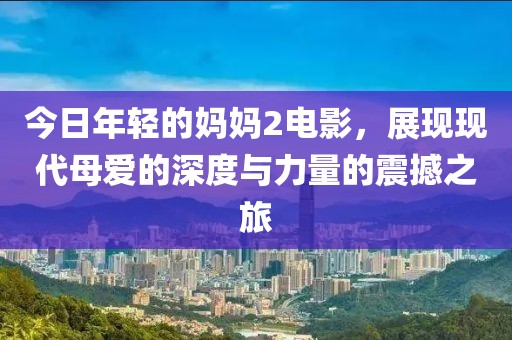 今日年輕的媽媽2電影，展現現代母愛的深度與力量的震撼之旅