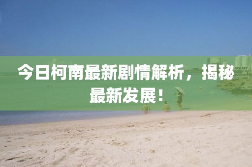 今日柯南最新劇情解析,揭秘最新發展!