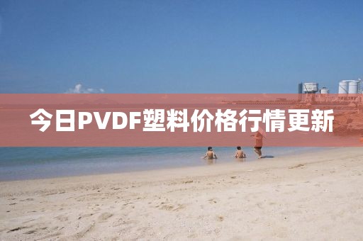 今日PVDF塑料價格行情更新