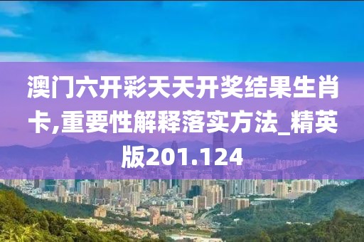 澳門六開彩天天開獎結果生肖卡,重要性解釋落實方法_精英版201.124