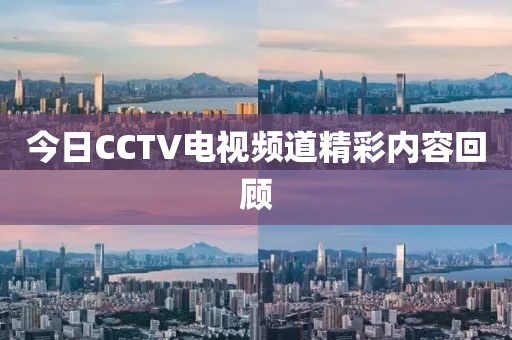 今日CCTV電視頻道精彩內(nèi)容回顧