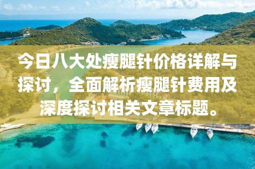 今日八大處瘦腿針價格詳解與探討，全面解析瘦腿針費用及深度探討相關文章標題。