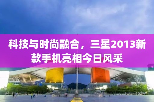 科技與時尚融合，三星2013新款手機亮相今日風采