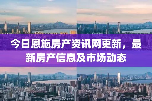 今日恩施房產(chǎn)資訊網(wǎng)更新，最新房產(chǎn)信息及市場(chǎng)動(dòng)態(tài)