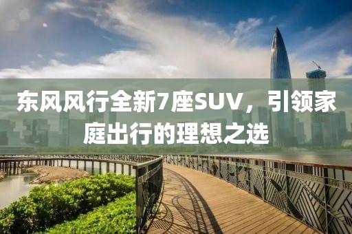 東風風行全新7座SUV，引領家庭出行的理想之選
