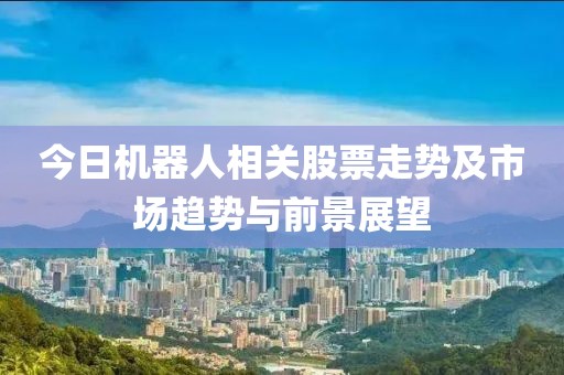 今日機器人相關股票走勢及市場趨勢與前景展望