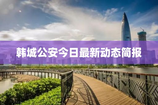 韓城公安今日最新動態簡報