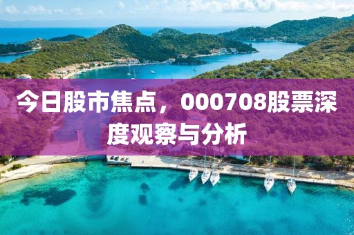 今日股市焦點，000708股票深度觀察與分析