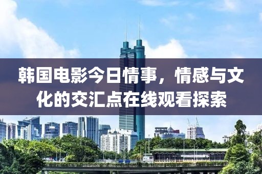 韓國電影今日情事，情感與文化的交匯點在線觀看探索
