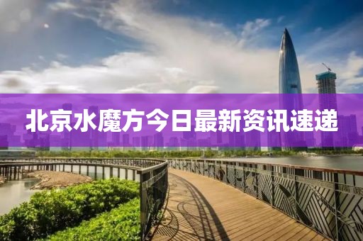 北京水魔方今日最新資訊速遞