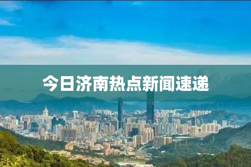 今日濟(jì)南熱點(diǎn)新聞速遞