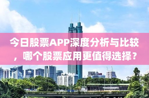 今日股票APP深度分析與比較，哪個股票應用更值得選擇？