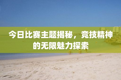 今日比賽主題揭秘,競技精神的無限魅力探索
