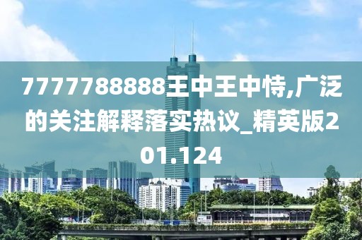 7777788888王中王中恃,廣泛的關注解釋落實熱議_精英版201.124