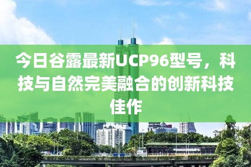 今日谷露最新UCP96型號,科技與自然完美融合的創新科技佳作